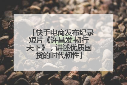 快手电商发布纪录短片《许昌发·韧行天下》，讲述优质国货的时代韧性