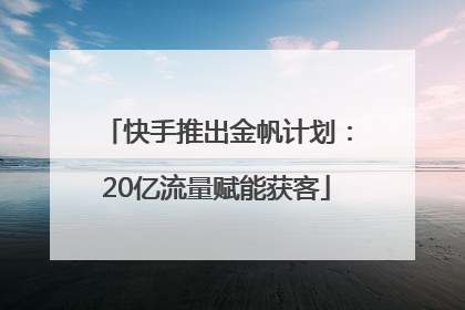 快手推出金帆计划：20亿流量赋能获客