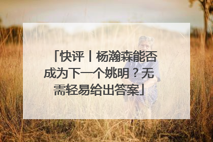 快评丨杨瀚森能否成为下一个姚明？无需轻易给出答案