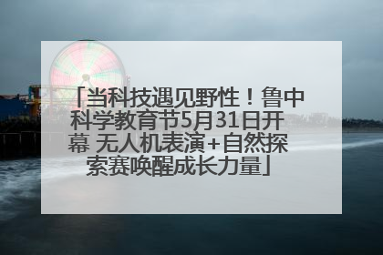 当科技遇见野性！鲁中科学教育节5月31日开幕 无人机表演+自然探索赛唤醒成长力量