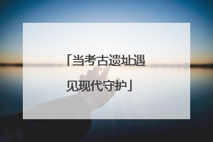 当考古遗址遇见现代守护