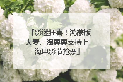 影迷狂喜！鸿蒙版大麦、淘票票支持上海电影节抢票