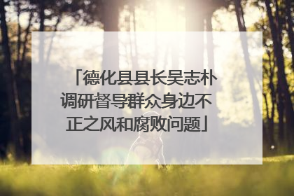 德化县县长吴志朴调研督导群众身边不正之风和腐败问题