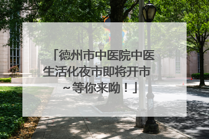 德州市中医院中医生活化夜市即将开市～等你来呦！