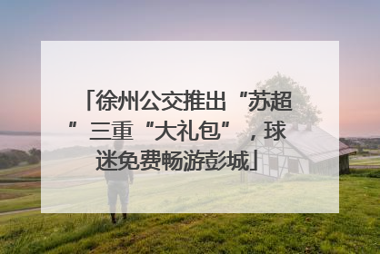 徐州公交推出“苏超”三重“大礼包”，球迷免费畅游彭城