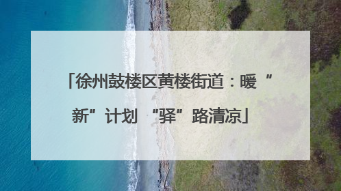 徐州鼓楼区黄楼街道：暖“新”计划 “驿”路清凉