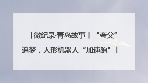 微纪录·青岛故事丨“夸父”追梦，人形机器人“加速跑”