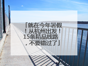 就在今年暑假！从杭州出发！15条精品线路，不要错过了