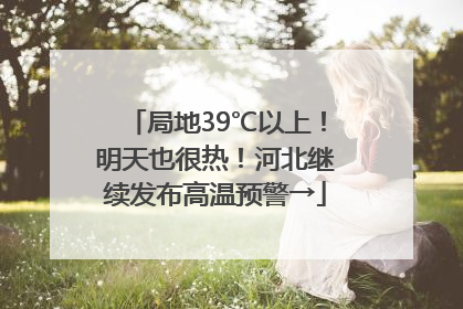 局地39℃以上！明天也很热！河北继续发布高温预警→