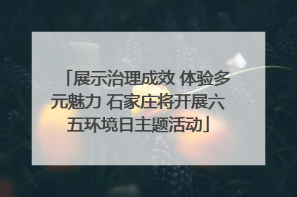 展示治理成效 体验多元魅力 石家庄将开展六五环境日主题活动