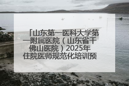 山东第一医科大学第一附属医院（山东省千佛山医院）2025年住院医师规范化培训预招收简章发布