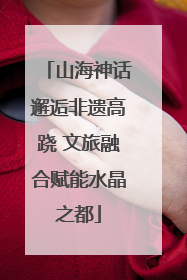 山海神话邂逅非遗高跷 文旅融合赋能水晶之都
