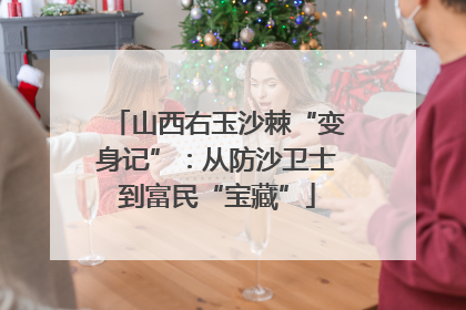 山西右玉沙棘“变身记”：从防沙卫士到富民“宝藏”