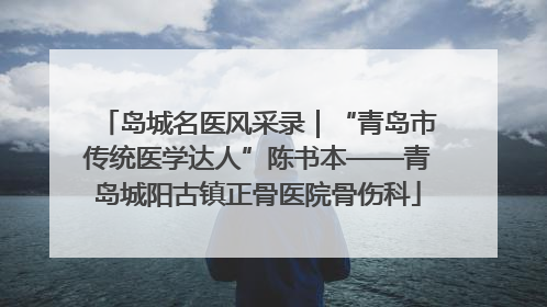 岛城名医风采录｜“青岛市传统医学达人”陈书本——青岛城阳古镇正骨医院骨伤科