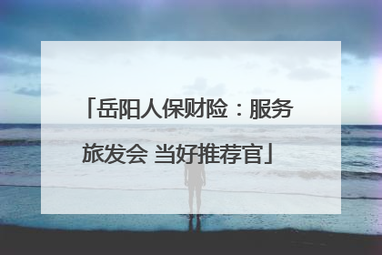 岳阳人保财险：服务旅发会 当好推荐官