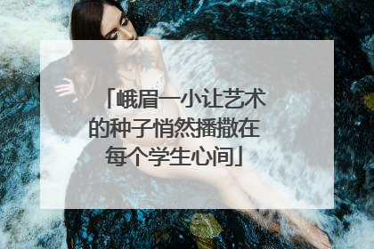 峨眉一小让艺术的种子悄然播撒在每个学生心间