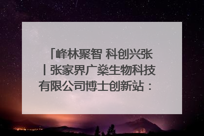 峰林聚智 科创兴张丨张家界广燊生物科技有限公司博士创新站：立足生态优势 激活“绿色宝藏”