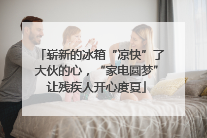 崭新的冰箱“凉快”了大伙的心，“家电圆梦”让残疾人开心度夏