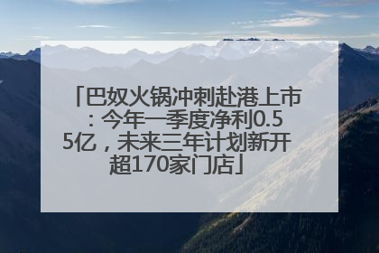 巴奴火锅冲刺赴港上市：今年一季度净利0.55亿，未来三年计划新开超170家门店