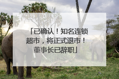 已确认！知名连锁超市，将正式退市！董事长已辞职