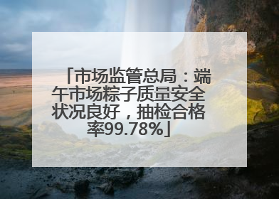 市场监管总局：端午市场粽子质量安全状况良好，抽检合格率99.78%