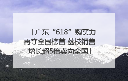 广东“618”购买力再夺全国榜首 荔枝销售增长超5倍卖向全国