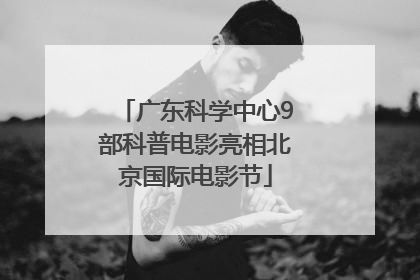 广东科学中心9部科普电影亮相北京国际电影节