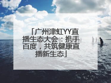 广州津虹YY直播生态大会：携手百度，共筑健康直播新生态