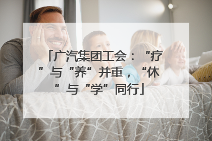 广汽集团工会：“疗”与“养”并重，“休”与“学”同行