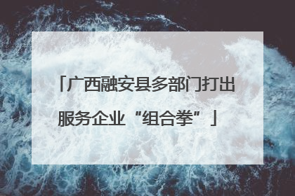 广西融安县多部门打出服务企业“组合拳”