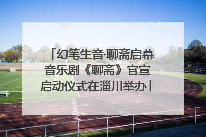 幻笔生音·聊斋启幕 音乐剧《聊斋》官宣启动仪式在淄川举办