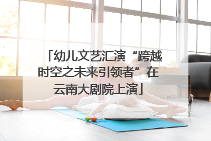 幼儿文艺汇演“跨越时空之未来引领者”在云南大剧院上演