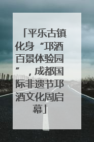 平乐古镇化身“邛酒百景体验园”，成都国际非遗节邛酒文化周启幕