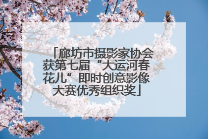 廊坊市摄影家协会获第七届“大运河春花儿”即时创意影像大赛优秀组织奖