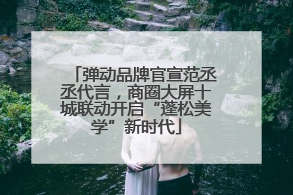 弹动品牌官宣范丞丞代言，商圈大屏十城联动开启“蓬松美学”新时代