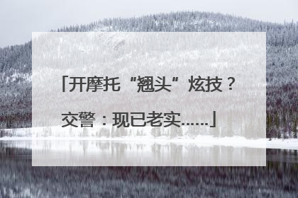 开摩托“翘头”炫技？交警：现已老实……