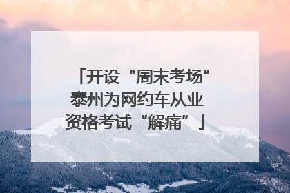 开设“周末考场” 泰州为网约车从业资格考试“解痛”
