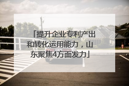 提升企业专利产出和转化运用能力，山东聚焦4方面发力