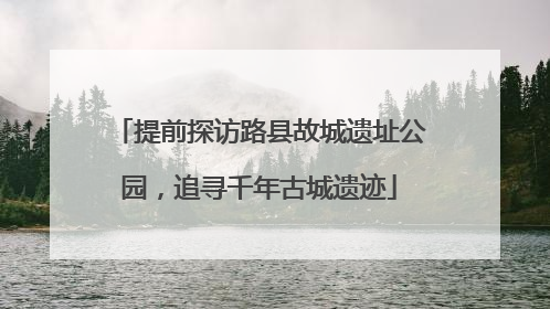 提前探访路县故城遗址公园，追寻千年古城遗迹