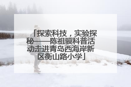 探索科技，实验探秘——陈祖骥科普活动走进青岛西海岸新区衡山路小学