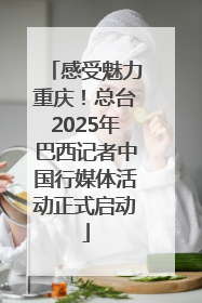 感受魅力重庆！总台2025年巴西记者中国行媒体活动正式启动