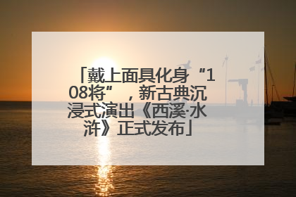 戴上面具化身“108将”，新古典沉浸式演出《西溪·水浒》正式发布