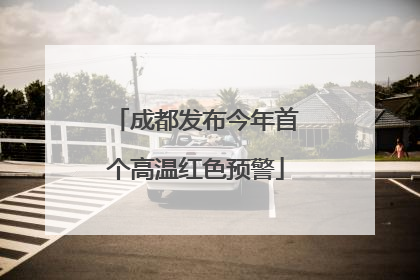 成都发布今年首个高温红色预警
