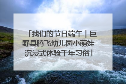 我们的节日端午｜巨野县腾飞幼儿园小萌娃沉浸式体验千年习俗