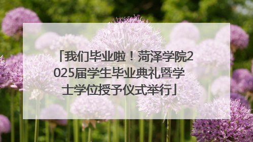 我们毕业啦！菏泽学院2025届学生毕业典礼暨学士学位授予仪式举行
