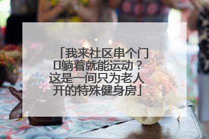 我来社区串个门⑯躺着就能运动？这是一间只为老人开的特殊健身房