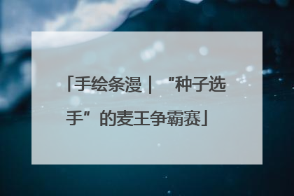手绘条漫｜“种子选手”的麦王争霸赛