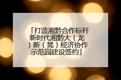 打造湘黔合作标杆 新时代湘黔大（龙）新（晃）经济协作示范园建设签约