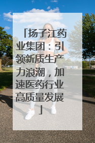 扬子江药业集团：引领新质生产力浪潮，加速医药行业高质量发展