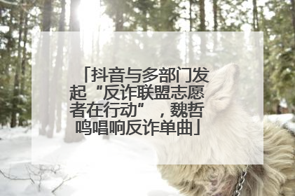 抖音与多部门发起“反诈联盟志愿者在行动”，魏哲鸣唱响反诈单曲